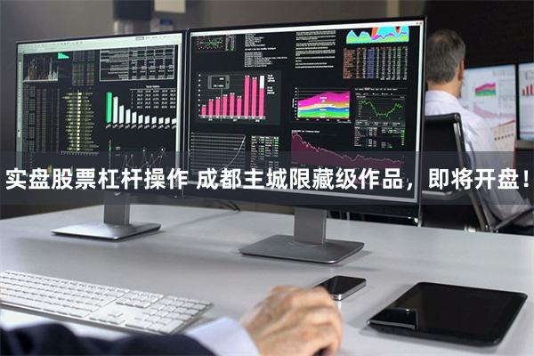 实盘股票杠杆操作 成都主城限藏级作品,即将开盘!