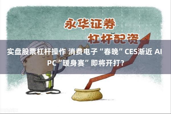 实盘股票杠杆操作 消费电子“春晚”CES渐近 AI PC“暖身赛”即将开打?