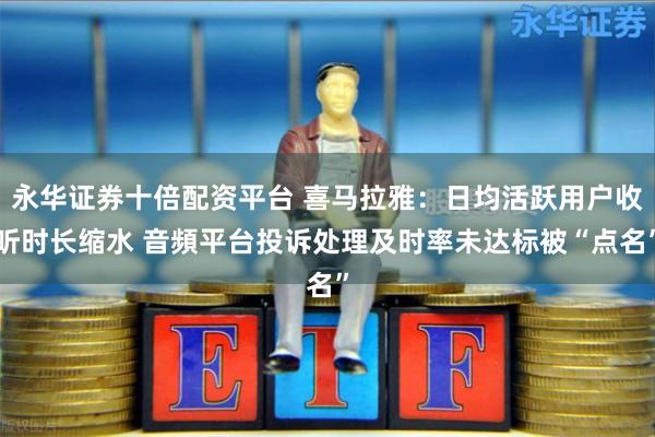 永华证券十倍配资平台 喜马拉雅:日均活跃用户收听时长缩水 音頻平台投诉处理及时率未达标被“点名”