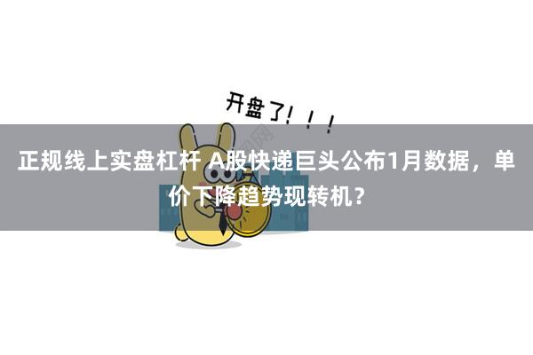 正规线上实盘杠杆 A股快递巨头公布1月数据,单价下降趋势现转机?
