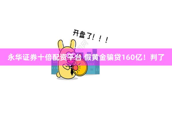 永华证券十倍配资平台 假黄金骗贷160亿!判了