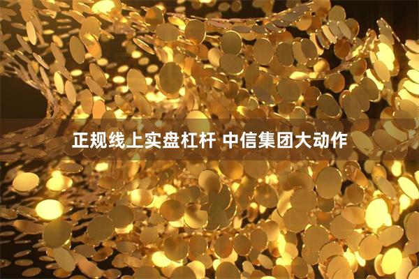 正规线上实盘杠杆 中信集团大动作