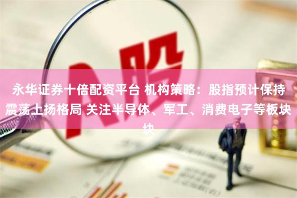 永华证券十倍配资平台 机构策略:股指预计保持震荡上扬格局 关注半导体、军工、消费电子等板块