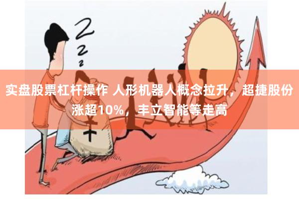 实盘股票杠杆操作 人形机器人概念拉升,超捷股份涨超10%,丰立智能等走高