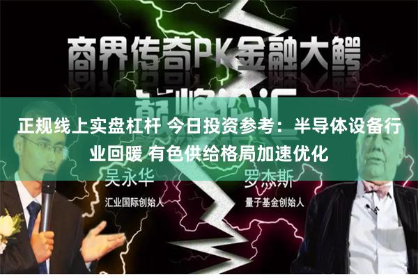 正规线上实盘杠杆 今日投资参考:半导体设备行业回暖 有色供给格局加速优化