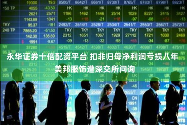 永华证券十倍配资平台 扣非归母净利润亏损八年  美邦服饰遭深交所问询