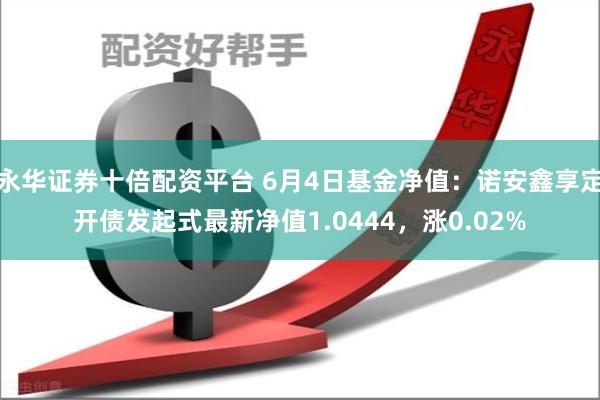 永华证券十倍配资平台 6月4日基金净值:诺安鑫享定开债发起式最新净值1.0444,涨0.02%