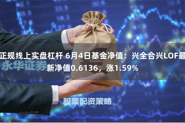 正规线上实盘杠杆 6月4日基金净值:兴全合兴LOF最新净值0.6136,涨1.59%