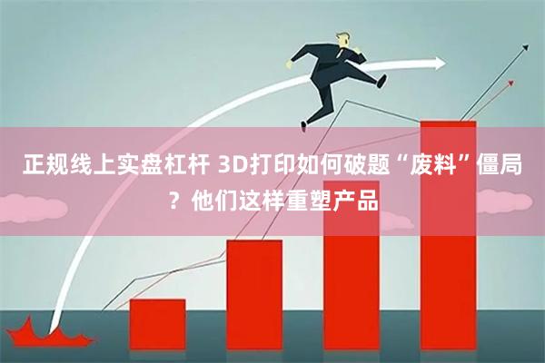 正规线上实盘杠杆 3D打印如何破题“废料”僵局?他们这样重塑产品