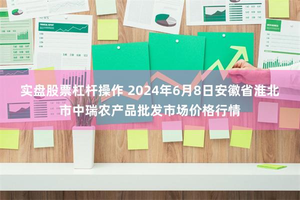 实盘股票杠杆操作 2024年6月8日安徽省淮北市中瑞农产品批发市场价格行情