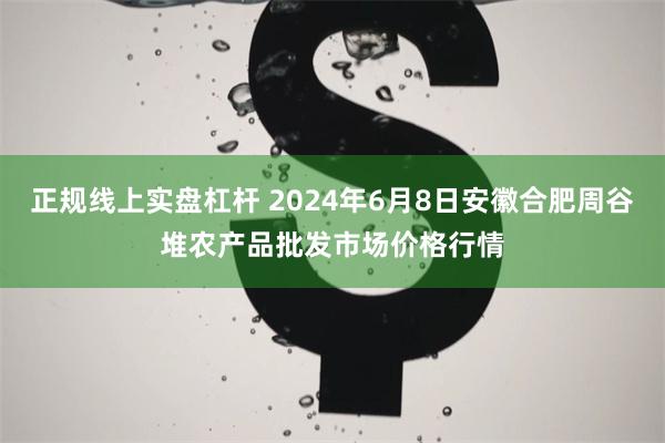 正规线上实盘杠杆 2024年6月8日安徽合肥周谷堆农产品批发市场价格行情