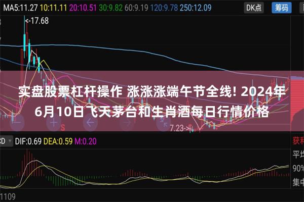 实盘股票杠杆操作 涨涨涨端午节全线! 2024年6月10日飞天茅台和生肖酒每日行情价格