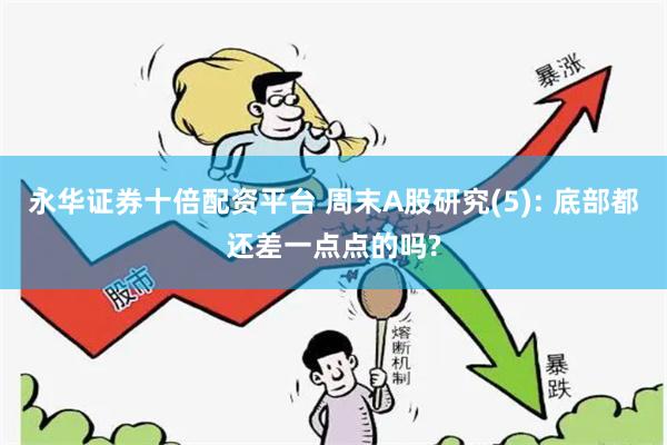 永华证券十倍配资平台 周末A股研究(5): 底部都还差一点点的吗?