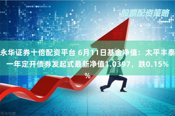 永华证券十倍配资平台 6月11日基金净值:太平丰泰一年定开债券发起式最新净值1.0397,跌0.15%