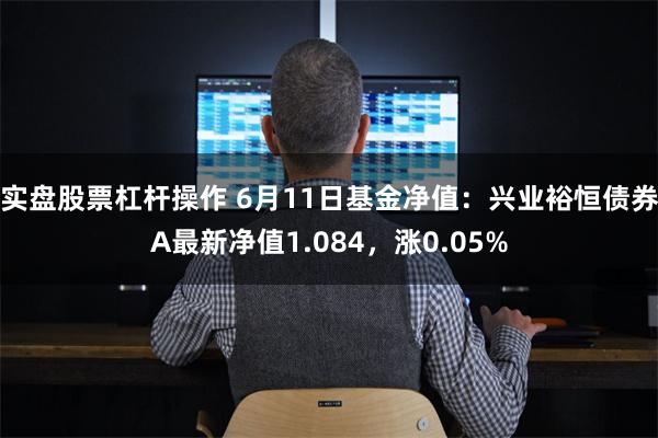 实盘股票杠杆操作 6月11日基金净值:兴业裕恒债券A最新净值1.084,涨0.05%