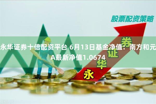 永华证券十倍配资平台 6月13日基金净值:南方和元A最新净值1.0674