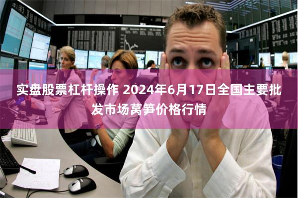 实盘股票杠杆操作 2024年6月17日全国主要批发市场莴笋价格行情