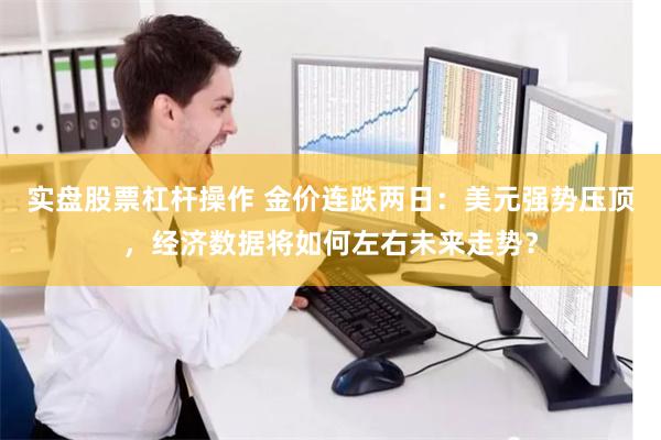 实盘股票杠杆操作 金价连跌两日:美元强势压顶,经济数据将如何左右未来走势?