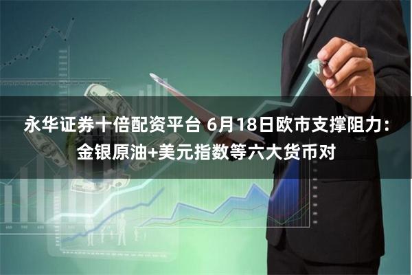永华证券十倍配资平台 6月18日欧市支撑阻力：金银原油+美元指数等六大货币对