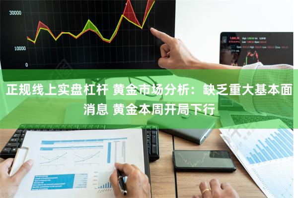 正规线上实盘杠杆 黄金市场分析:缺乏重大基本面消息 黄金本周开局下行