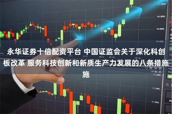 永华证券十倍配资平台 中国证监会关于深化科创板改革 服务科技创新和新质生产力发展的八条措施