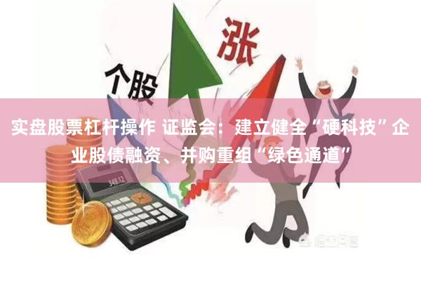 实盘股票杠杆操作 证监会：建立健全“硬科技”企业股债融资、并购重组“绿色通道”