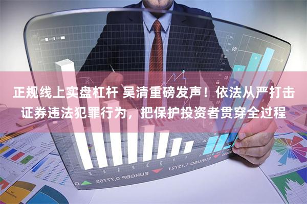 正规线上实盘杠杆 吴清重磅发声!依法从严打击证券违法犯罪行为,把保护投资者贯穿全过程