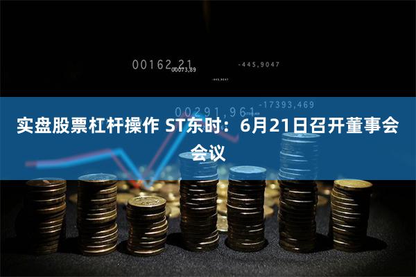 实盘股票杠杆操作 ST东时：6月21日召开董事会会议