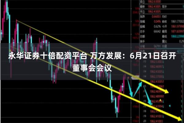 永华证券十倍配资平台 万方发展：6月21日召开董事会会议