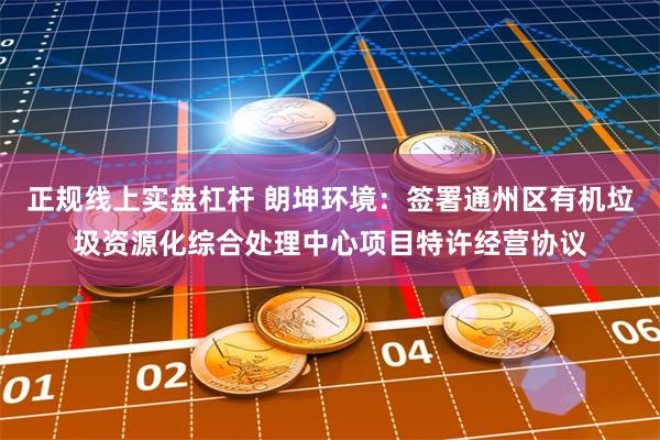 正规线上实盘杠杆 朗坤环境：签署通州区有机垃圾资源化综合处理中心项目特许经营协议