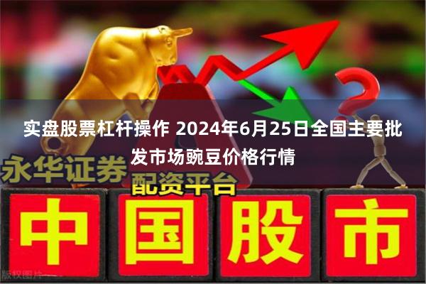 实盘股票杠杆操作 2024年6月25日全国主要批发市场豌豆价格行情