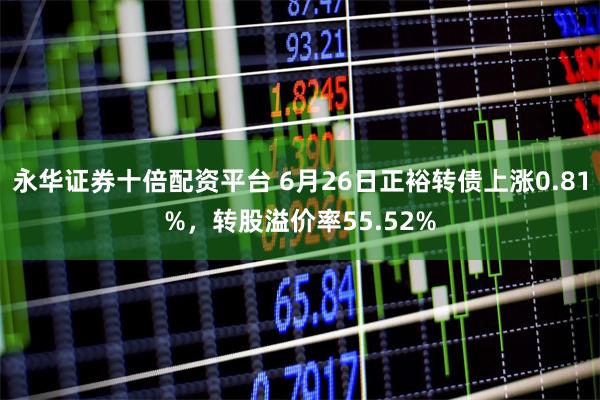 永华证券十倍配资平台 6月26日正裕转债上涨0.81%,转股溢价率55.52%