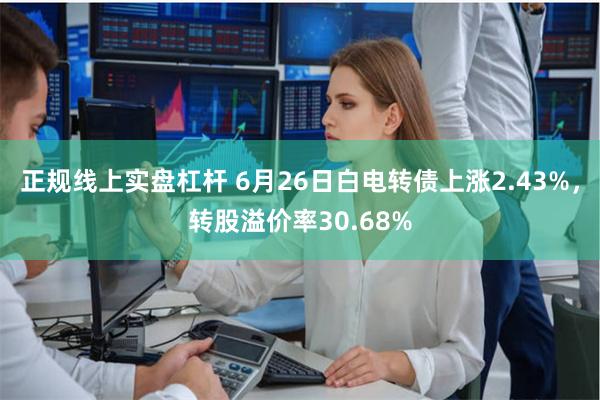 正规线上实盘杠杆 6月26日白电转债上涨2.43%,转股溢价率30.68%