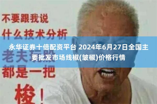 永华证券十倍配资平台 2024年6月27日全国主要批发市场线椒(皱椒)价格行情