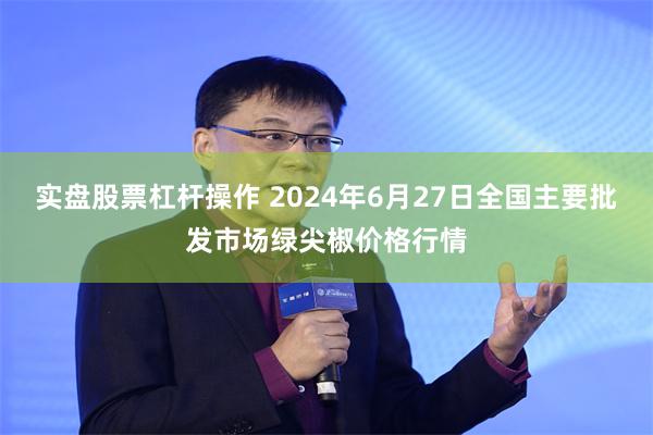 实盘股票杠杆操作 2024年6月27日全国主要批发市场绿尖椒价格行情