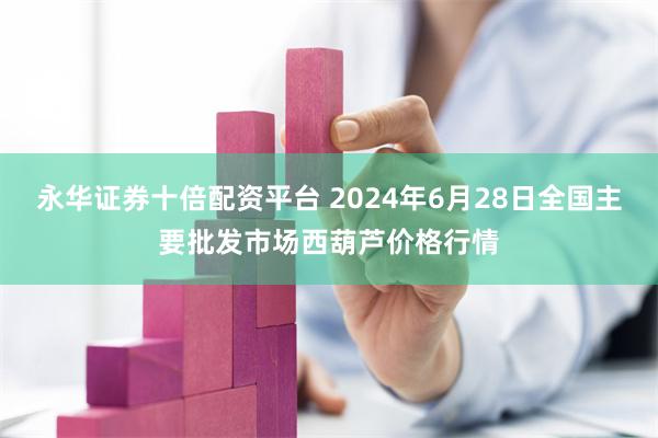 永华证券十倍配资平台 2024年6月28日全国主要批发市场西葫芦价格行情