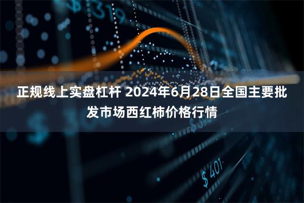正规线上实盘杠杆 2024年6月28日全国主要批发市场西红柿价格行情