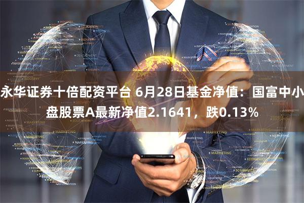 永华证券十倍配资平台 6月28日基金净值:国富中小盘股票A最新净值2.1641,跌0.13%