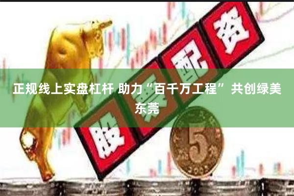 正规线上实盘杠杆 助力“百千万工程” 共创绿美东莞