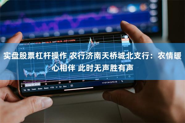 实盘股票杠杆操作 农行济南天桥城北支行:农情暖心相伴 此时无声胜有声