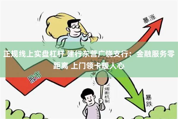 正规线上实盘杠杆 建行东营广饶支行:金融服务零距离 上门领卡暖人心