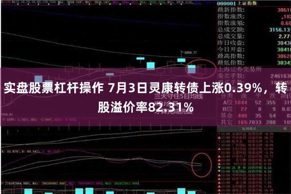 实盘股票杠杆操作 7月3日灵康转债上涨0.39%,转股溢价率82.31%
