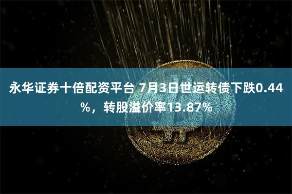 永华证券十倍配资平台 7月3日世运转债下跌0.44%,转股溢价率13.87%