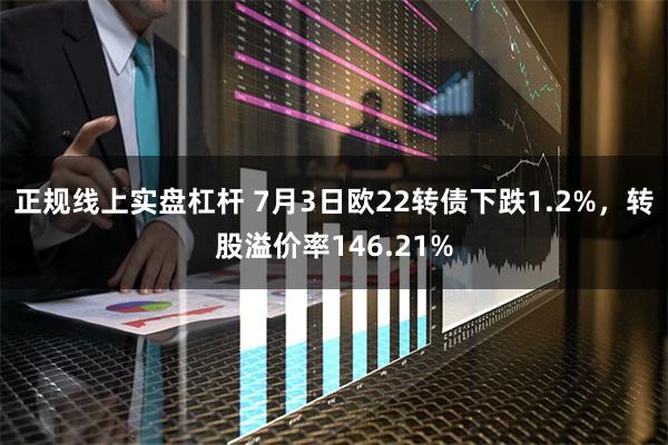 正规线上实盘杠杆 7月3日欧22转债下跌1.2%,转股溢价率146.21%