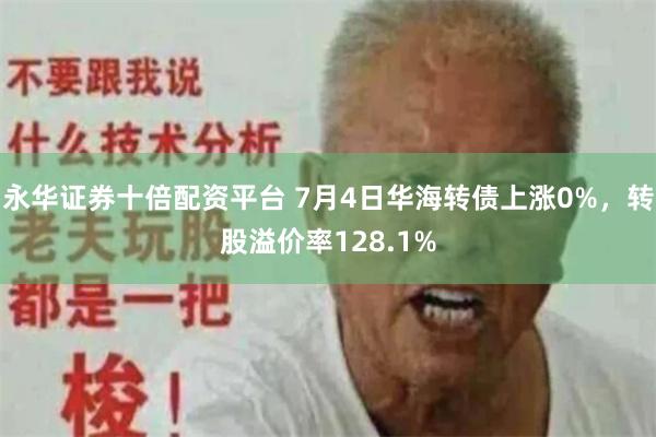 永华证券十倍配资平台 7月4日华海转债上涨0%,转股溢价率128.1%