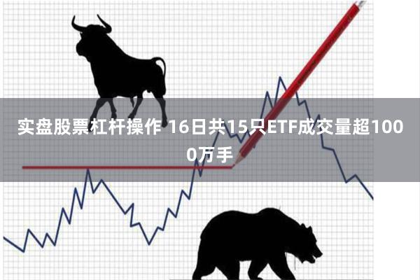 实盘股票杠杆操作 16日共15只ETF成交量超1000万手