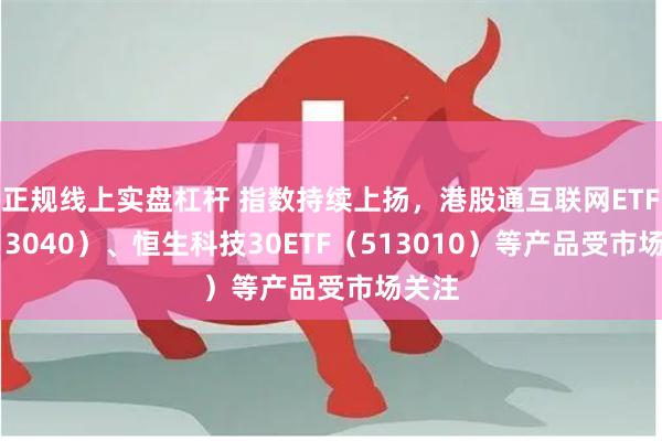 正规线上实盘杠杆 指数持续上扬，港股通互联网ETF（513040）、恒生科技30ETF（513010）等产品受市场关注
