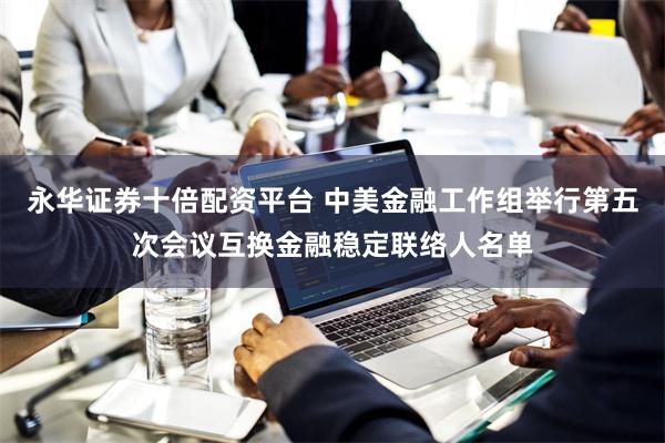 永华证券十倍配资平台 中美金融工作组举行第五次会议互换金融稳定联络人名单