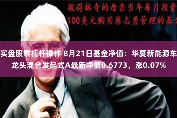 实盘股票杠杆操作 8月21日基金净值:华夏新能源车龙头混合发起式A最新净值0.6773,涨0.07%