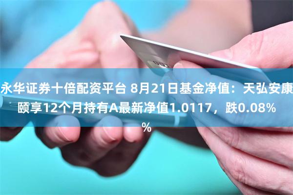 永华证券十倍配资平台 8月21日基金净值:天弘安康颐享12个月持有A最新净值1.0117,跌0.08%